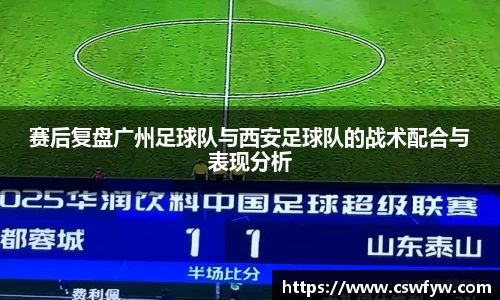 赛后复盘广州足球队与西安足球队的战术配合与表现分析