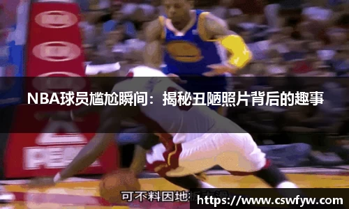NBA球员尴尬瞬间：揭秘丑陋照片背后的趣事